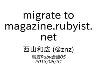 migrate to
magazine.rubyist.
net
西山和広 (@znz)
関西Ruby会議05
2013/08/31
 