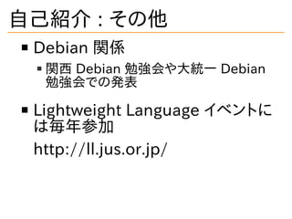 自己紹介 : その他
Debian 関係
関西 Debian 勉強会や大統一 Debian
勉強会での発表
Lightweight Language イベントに
は毎年参加
http://ll.jus.or.jp/
 