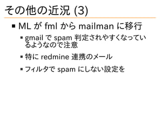 その他の近況 (3)
ML が fml から mailman に移行
gmail で spam 判定されやすくなってい
るようなので注意
特に redmine 連携のメール
フィルタで spam にしない設定を
 