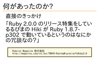 何があったのか?
直接のきっかけ
「Ruby 2.0.0 のリリース特集をしてい
るるびまの Hiki が Ruby 1.8.7-
p302 で動いているというのはなにか
の冗談なの？」
Rubyist Magazine 移行後記
http:/...