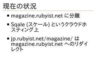 現在の状況
magazine.rubyist.net に分離
Sqale (スケール) というクラウドホ
スティング上
jp.rubyist.net/magazine/ は
magazine.rubyist.net へのリダイ
レクト
 
