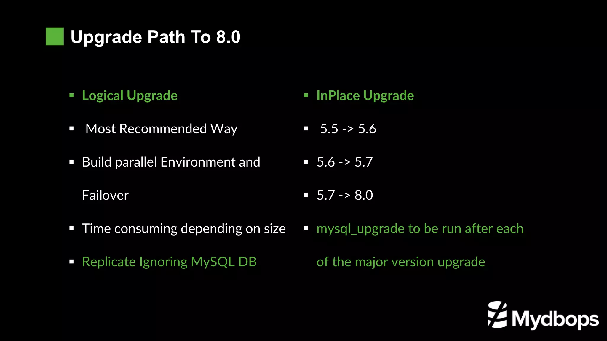 Upgrade Path To 8.0
Services (LB)
Stateful Sets
Operator Maturity
PVC / Storage Class
 InPlace Upgrade
 5.5 -> 5.6
 5.6 -> 5.7
 5.7 -> 8.0
 mysql_upgrade to be run after each
of the major version upgrade
 Logical Upgrade
 Most Recommended Way
 Build parallel Environment and
Failover
 Time consuming depending on size
 Replicate Ignoring MySQL DB
 