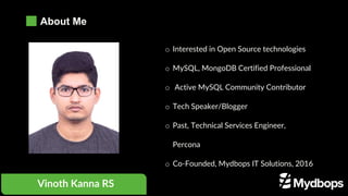 o Interested in Open Source technologies
o MySQL, MongoDB Certified Professional
o Active MySQL Community Contributor
o Tech Speaker/Blogger
o Past, Technical Services Engineer,
Percona
o Co-Founded, Mydbops IT Solutions, 2016
Vinoth Kanna RS
About Me
 