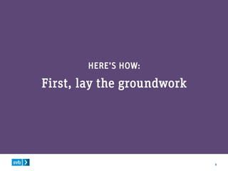 5
HERE’S HOW:
First, lay the groundwork
 