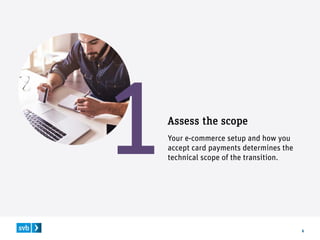 6
Assess the scope
Your e-commerce setup and how you
accept card payments determines the
technical scope of the transition.
 