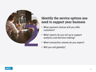 9
Identify the service options you
need to support your business
• What payment choices will you offer
customers?
• What reports do you set up to support
analytics and decision-making?
• What transaction volume do you expect?
• Will you sell globally?
 