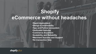 Shopify
eCommerce without headaches
●
Rapid deployment
●
Design & extensibility
●
App and Partner ecosystem
●
Dedicated features
●
Commerce Anywhere
●
Scalability and Reliability
●
Merchant Success and Support
●
No transaction fees
 
