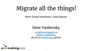 Migrate all the things!
Better Drupal workflows, using Migrate
1
Dave Vasilevsky
vasi@evolvingweb.ca
twitter.com/djvasi
@vasi on drupal.org, github
 