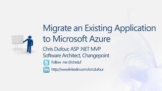 Migrate an Existing Application
to Microsoft Azure
Chris Dufour, ASP .NET MVP
Software Architect, Changepoint
Follow me@chrduf
http://www.linkedin.com/in/cdufour
 