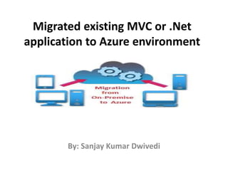 Migrated existing MVC or .Net
application to Azure environment
By: Sanjay Kumar Dwivedi
 