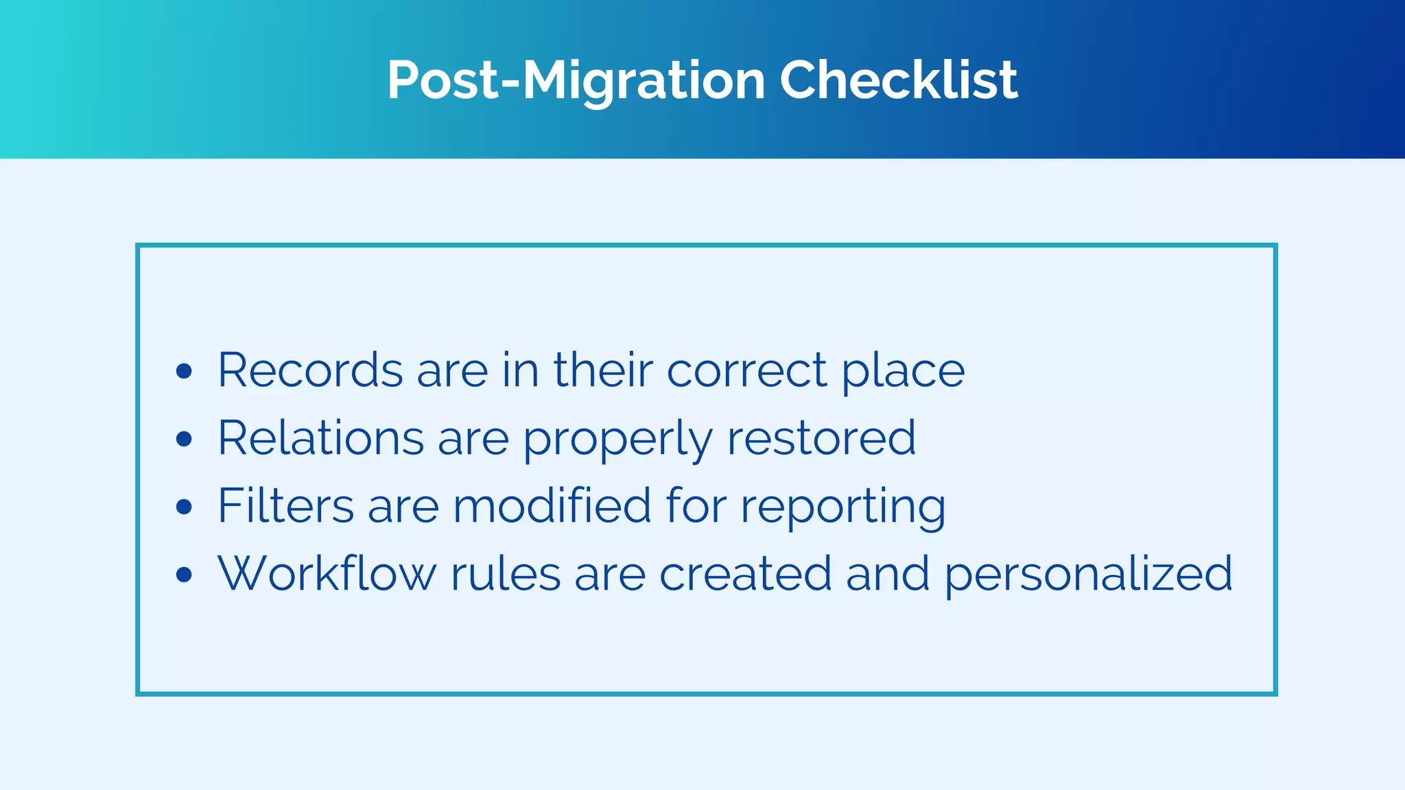 Records are in their correct place
Relations are properly restored
Filters are modified for reporting
Workflow rules are created and personalized
Post-Migration Checklist
 