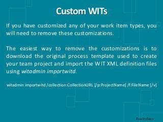 Custom WITs
#vsalmdeep
If you have customized any of your work item types, you
will need to remove these customizations.
T...
