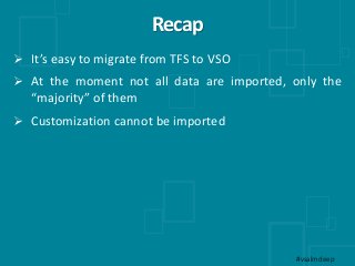 Recap
 It’s easy to migrate from TFS to VSO
 At the moment not all data are imported, only the
“majority” of them
 Cust...