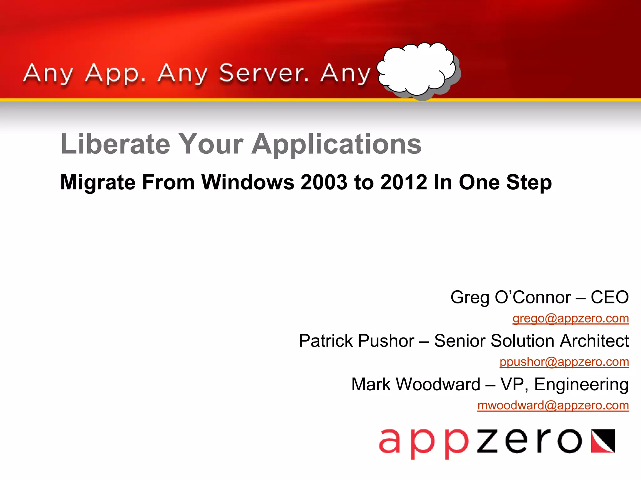 Liberate Your Applications
Greg O’Connor – CEO
grego@appzero.com
Patrick Pushor – Senior Solution Architect
ppushor@appzero.com
Mark Woodward – VP, Engineering
mwoodward@appzero.com
Migrate From Windows 2003 to 2012 In One Step
 