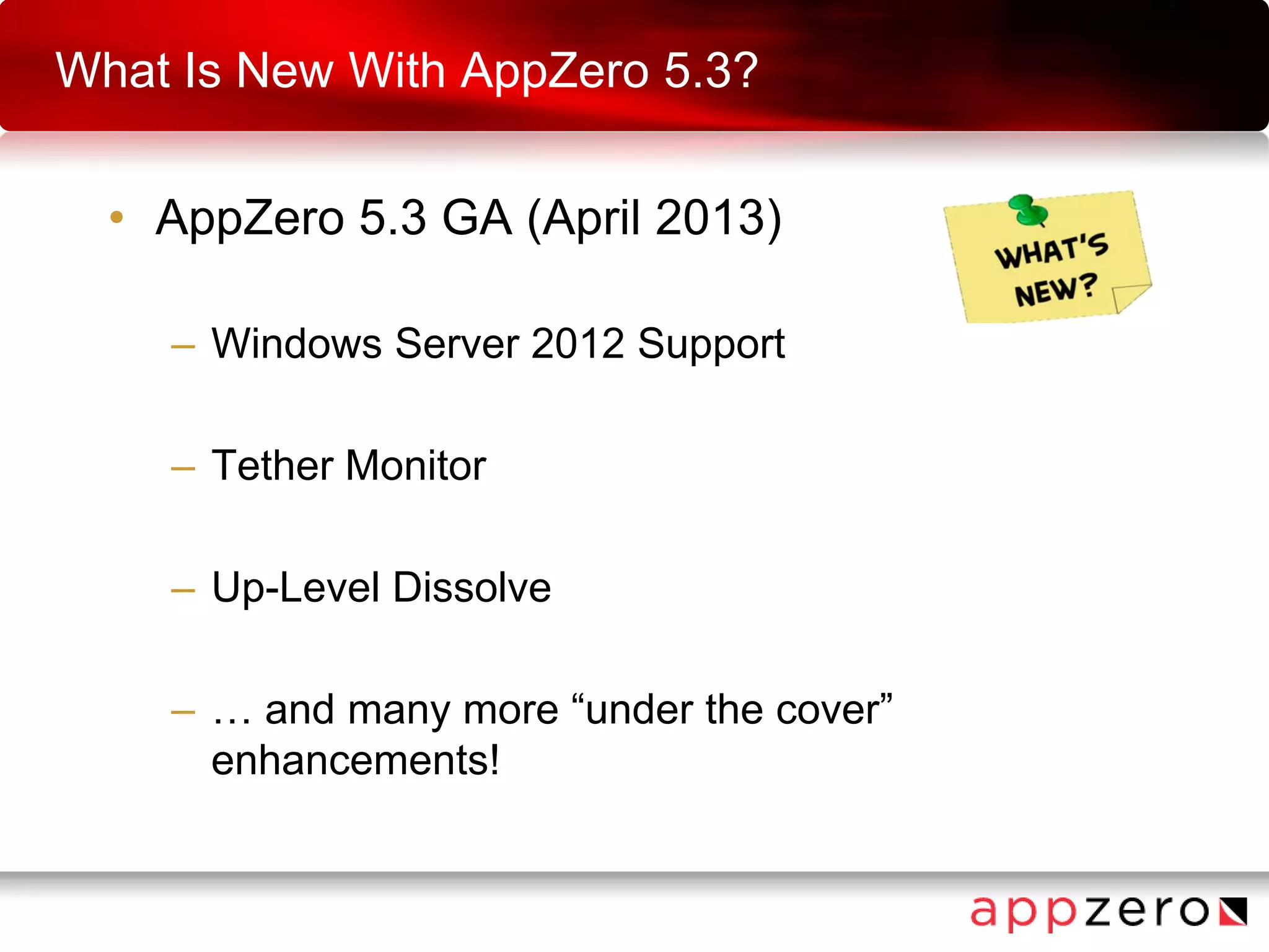 What Is New With AppZero 5.3?
• AppZero 5.3 GA (April 2013)
– Windows Server 2012 Support
– Tether Monitor
– Up-Level Dissolve
– … and many more “under the cover”
enhancements!
 