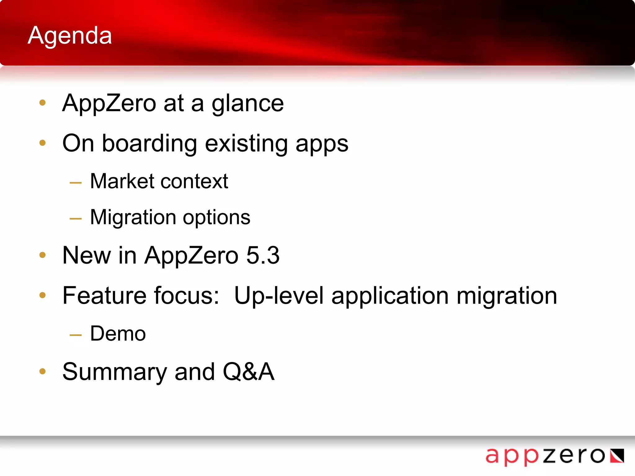 Agenda
• AppZero at a glance
• On boarding existing apps
– Market context
– Migration options
• New in AppZero 5.3
• Feature focus: Up-level application migration
– Demo
• Summary and Q&A
 