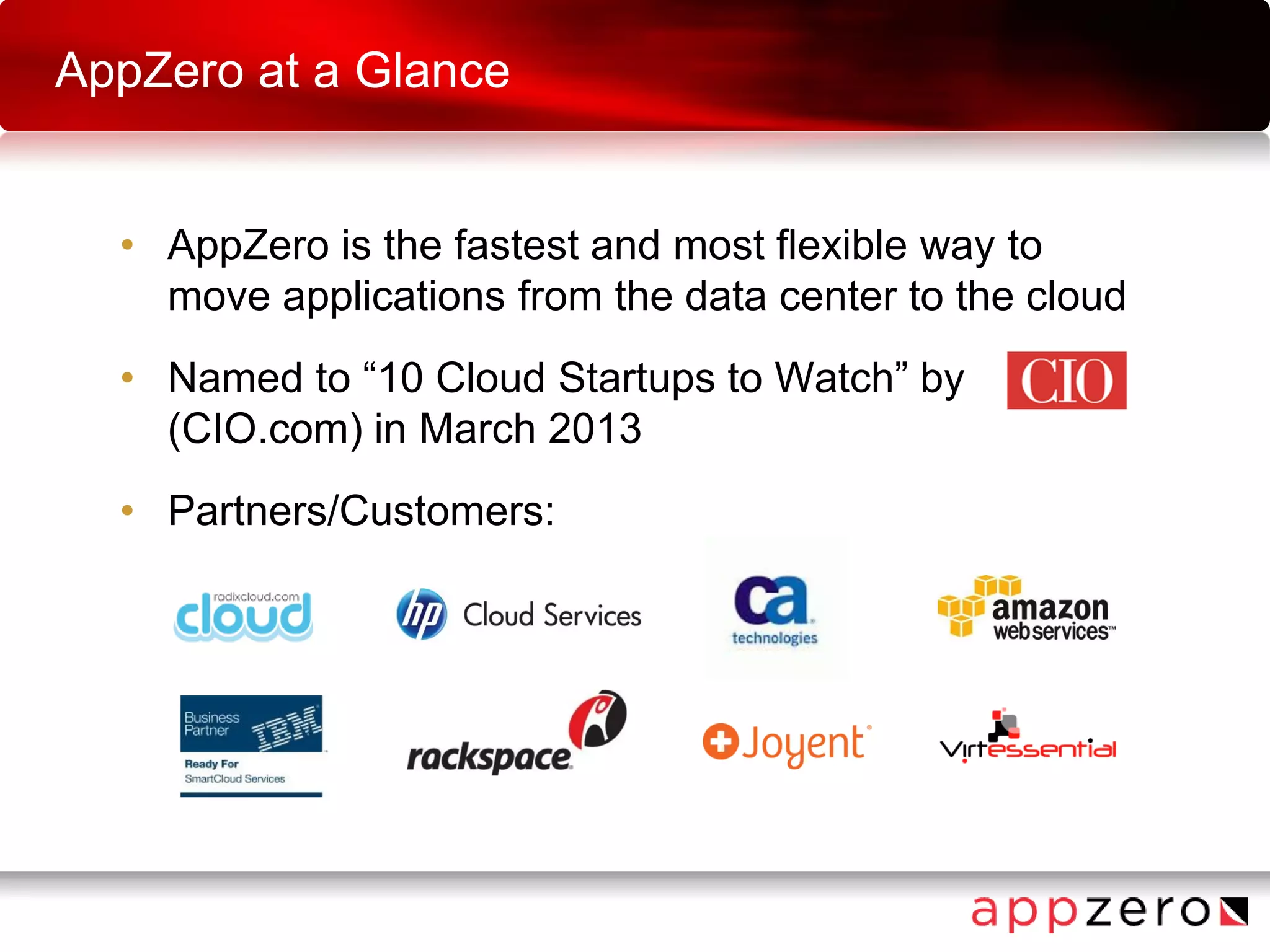 AppZero at a Glance
• AppZero is the fastest and most flexible way to
move applications from the data center to the cloud
• Named to “10 Cloud Startups to Watch” by
(CIO.com) in March 2013
• Partners/Customers:
 