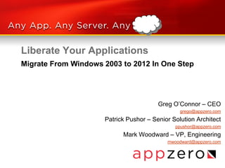 Liberate Your Applications
Greg O’Connor – CEO
grego@appzero.com
Patrick Pushor – Senior Solution Architect
ppushor@appzero.com
Mark Woodward – VP, Engineering
mwoodward@appzero.com
Migrate From Windows 2003 to 2012 In One Step
 