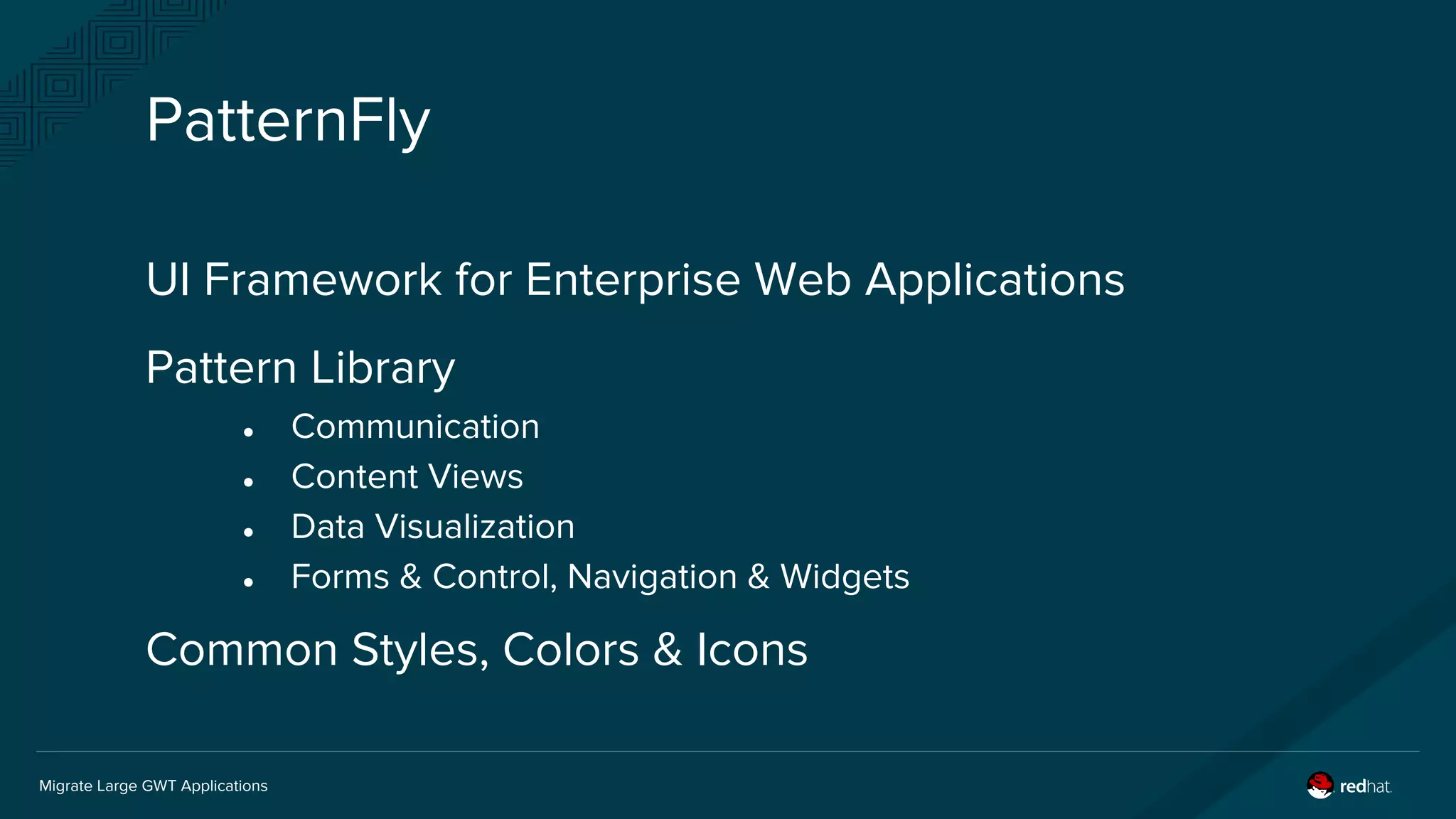 Migrate Large GWT Applications
PatternFly
UI Framework for Enterprise Web Applications
Pattern Library
● Communication
● Content Views
● Data Visualization
● Forms & Control, Navigation & Widgets
Common Styles, Colors & Icons
 