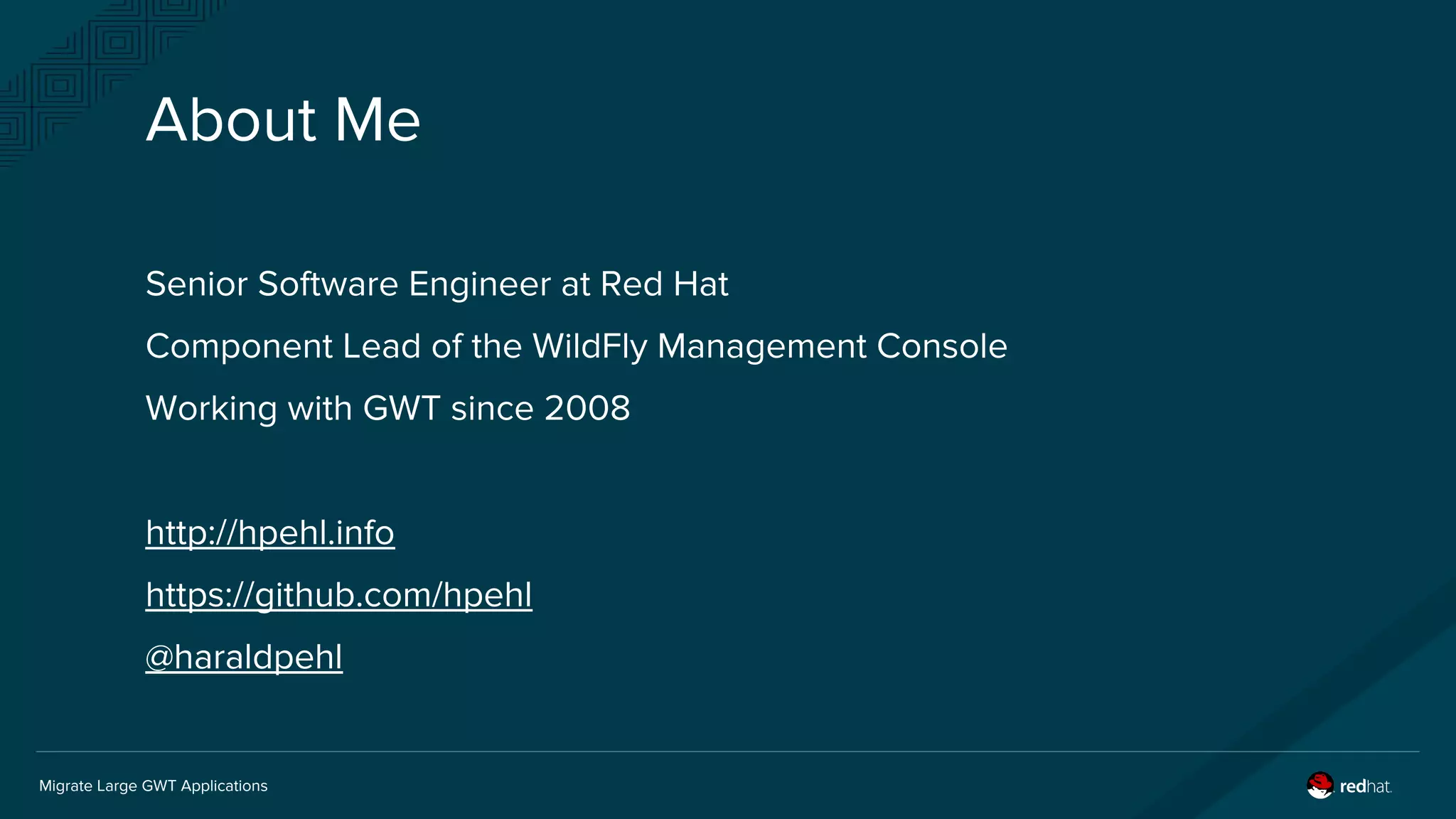 Migrate Large GWT Applications
About Me
Senior Software Engineer at Red Hat
Component Lead of the WildFly Management Console
Working with GWT since 2008
http://hpehl.info
https://github.com/hpehl
@haraldpehl
 