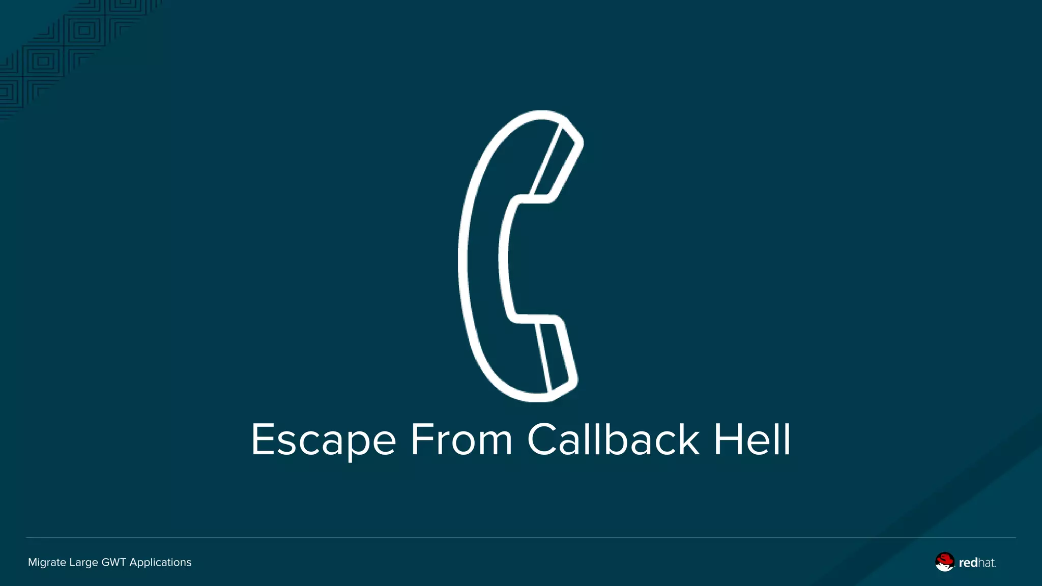 Migrate Large GWT Applications
Escape From Callback Hell
 