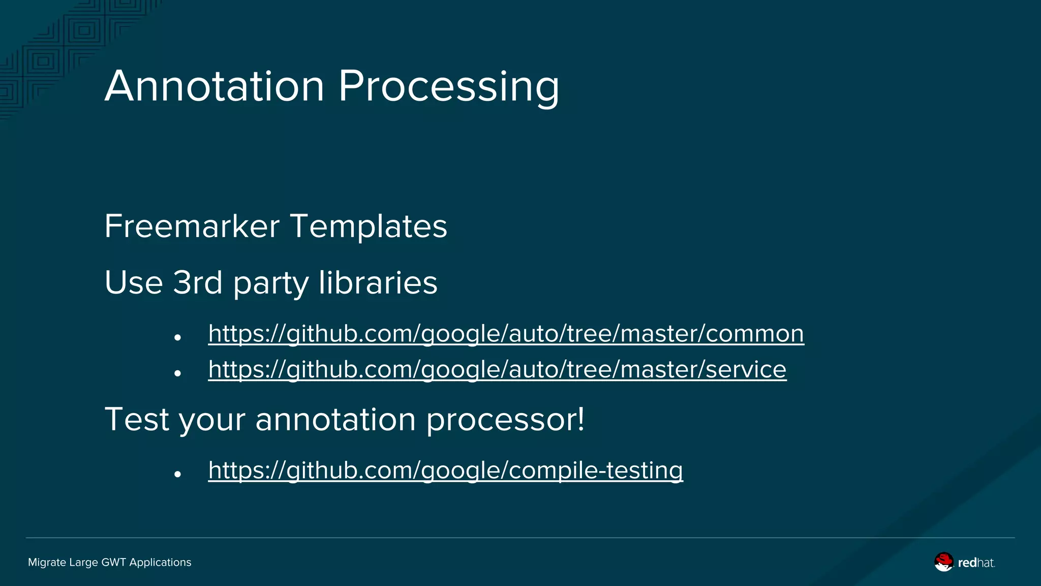 Migrate Large GWT Applications
Annotation Processing
Freemarker Templates
Use 3rd party libraries
● https://github.com/google/auto/tree/master/common
● https://github.com/google/auto/tree/master/service
Test your annotation processor!
● https://github.com/google/compile-testing
 