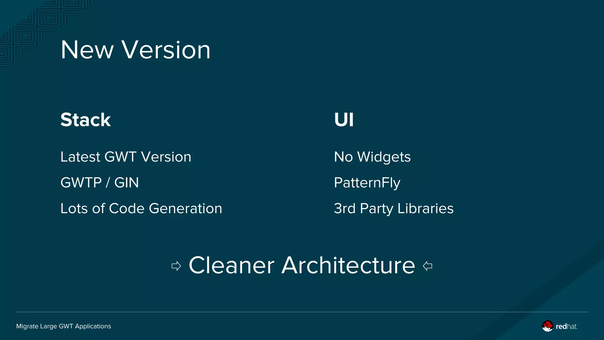 Migrate Large GWT Applications
New Version
UI
No Widgets
PatternFly
3rd Party Libraries
Stack
Latest GWT Version
GWTP / GIN
Lots of Code Generation
⇨ Cleaner Architecture ⇦
 