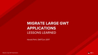 Migrate Large GWT Applications
MIGRATE LARGE GWT
APPLICATIONS
Harald Pehl, GWTCon 2017
LESSONS LEARNED
 