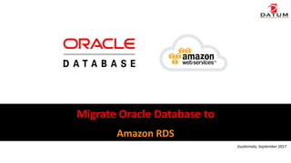 Amazon RDS
Migrate Oracle Database to
Guatemala, September 2017
 