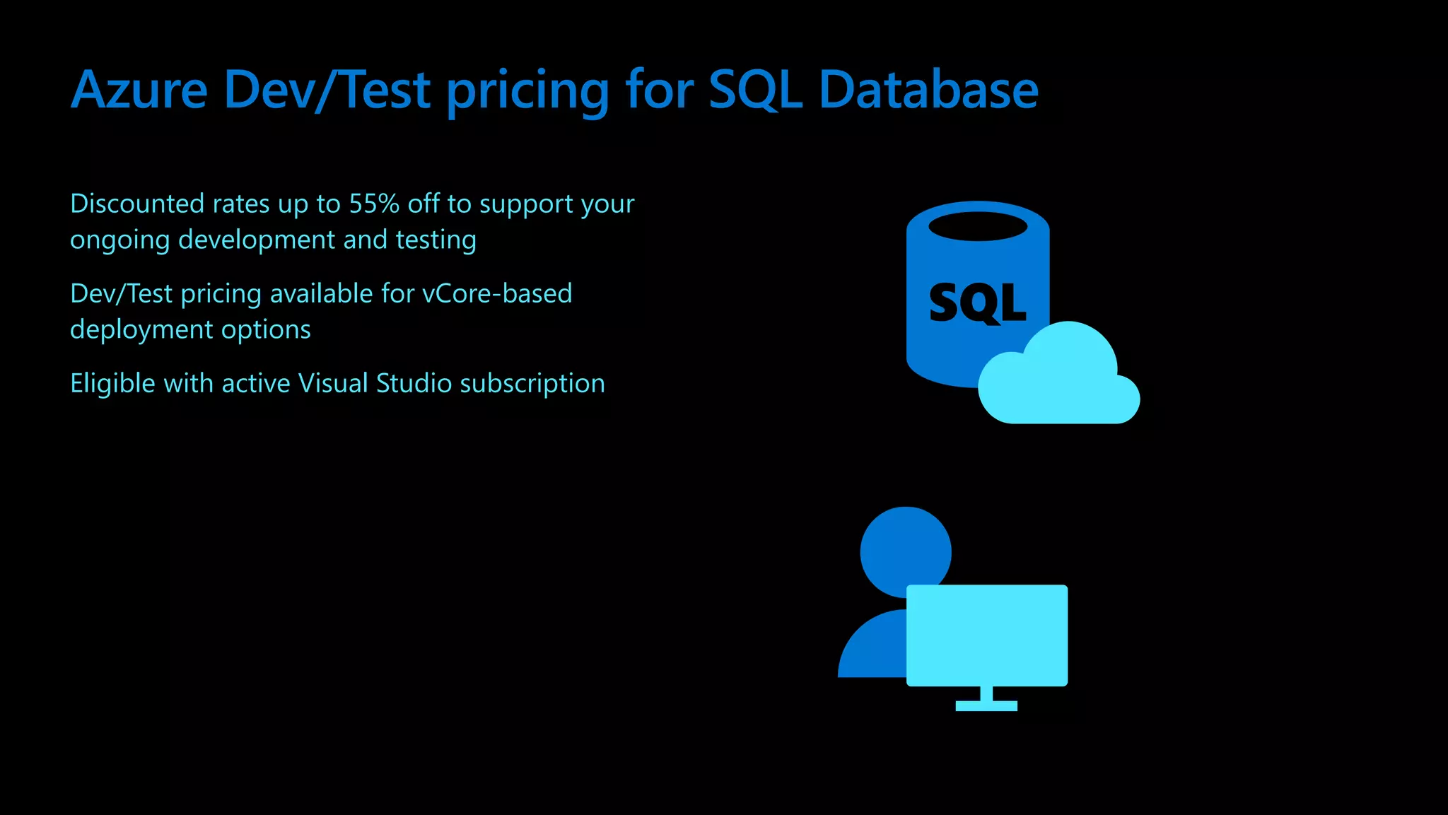 Discounted rates up to 55% off to support your ongoing development and testing Dev/Test pricing available for vCore-based deployment options Eligible with active Visual Studio subscription Azure Dev/Test pricing for SQL Database 