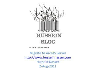Migrate to ArcGIS Server
http://www.husseinnasser.com
        Hussein Nasser
         2-Aug-2011
 