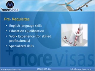 Pre- Requisites
• English language skills
• Education Qualification
• Work Experience (for skilled
professionals)
• Specialized skills
www.morevisas.com 1800-2000-144 info@morevisas.com
 