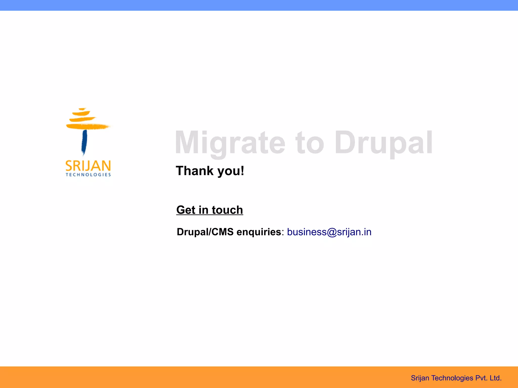 Migrate to Drupal
Thank you!

Get in touch
Drupal/CMS enquiries: business@srijan.in




                                           Srijan Technologies Pvt. Ltd.
 