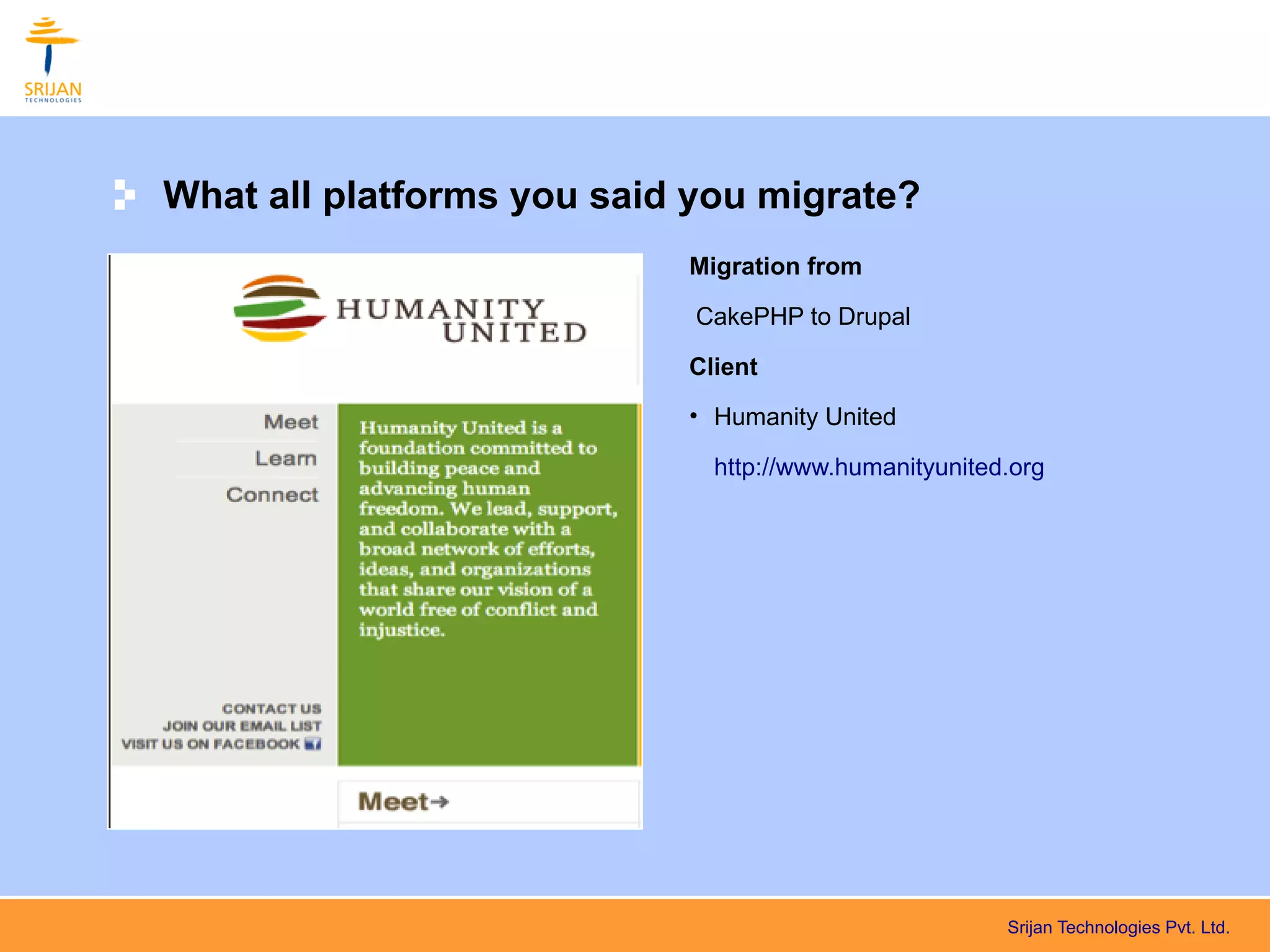 What all platforms you said you migrate?
                           Migration from

                            CakePHP to Drupal

                           Client
                           • Humanity United

                             http://www.humanityunited.org




                                                      Srijan Technologies Pvt. Ltd.
 