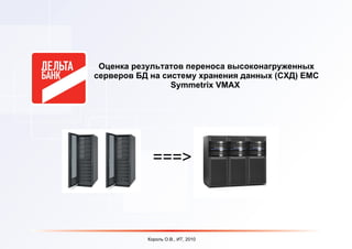 Оценка результатов переноса высоконагруженных серверов БД на систему хранения данных (СХД)  EMC   Symmetrix VMAX   ===> Король О.В., ИТ, 2010 