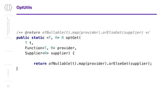 OptUtils
/** @return ofNullable(t).map(provider).orElseGet(supplier) */
public static <T, R> R optGet(
T t,
Function<T, R> provider,
Supplier<R> supplier) {
return ofNullable(t).map(provider).orElseGet(supplier);
}
23
Confidential/Restricted/Public
Presentationorparttitle
13/11/2017
 