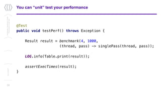 You can “unit” test your performance
@Test
public void testPerf() throws Exception {
Result result = benchmark(4, 1000,
(thread, pass) -> singlePass(thread, pass));
LOG.info(Table.print(result));
assertExecTimes(result);
}
24
Confidential/Restricted/Public
Presentationorparttitle
13/11/2017
 
