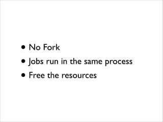 •
Jobs run in the same process	

•
Free the resources
•
No Fork	


 