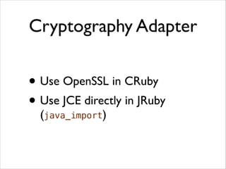 Cryptography Adapter

• Use OpenSSL in CRuby	

• Use JCE directly in JRuby
(java_import)

 
