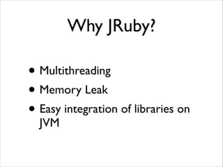 Why JRuby?

• Multithreading	

• Memory Leak	

• Easy integration of libraries on
JVM

 