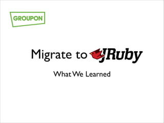 Migrate to

JRuby

What We Learned

 