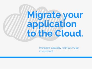 Increase capacity without huge
investment.
Migrate your
application
to the Cloud.
 