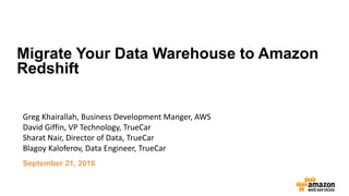 Migrate Your Data Warehouse to Amazon
Redshift
Greg Khairallah, Business Development Manger, AWS
David Giffin, VP Technology, TrueCar
Sharat Nair, Director of Data, TrueCar
Blagoy Kaloferov, Data Engineer, TrueCar
September 21, 2016
 