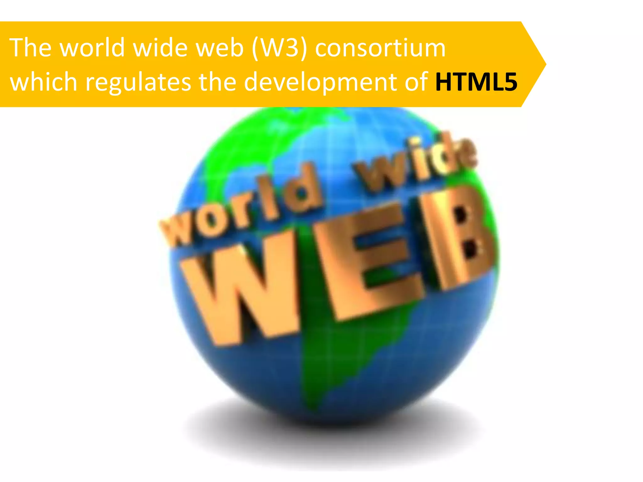 The world wide web (W3) consortium
which regulates the development of HTML5
 