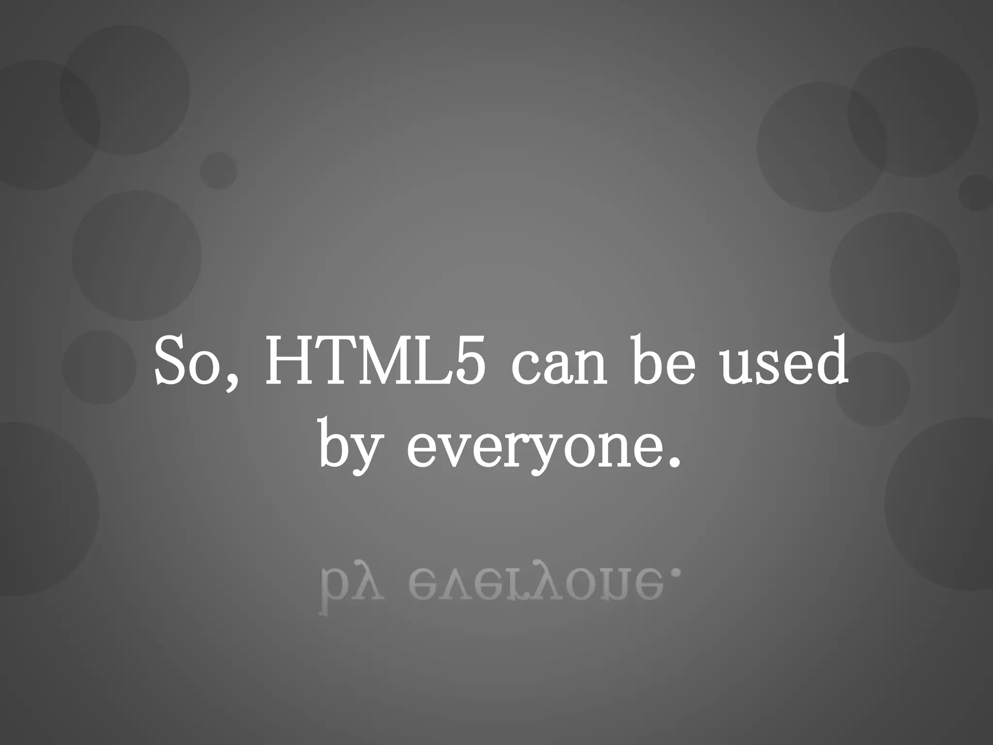 So, HTML5 can be used
by everyone.
 