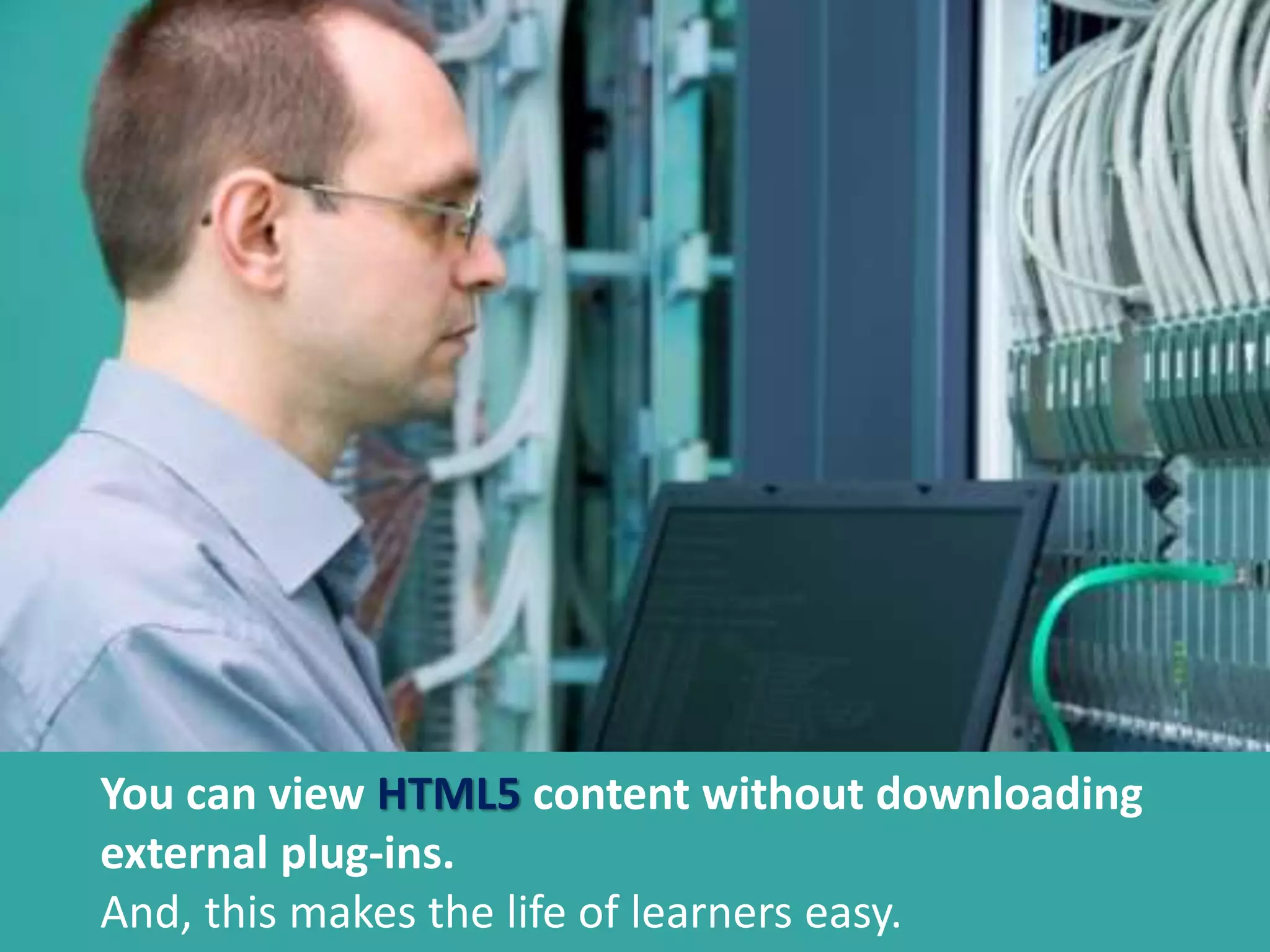 You can view HTML5 content without downloading
external plug-ins.
You can view HTML5 content without downloading
external plug-ins.
And, this makes the life of learners easy.
 
