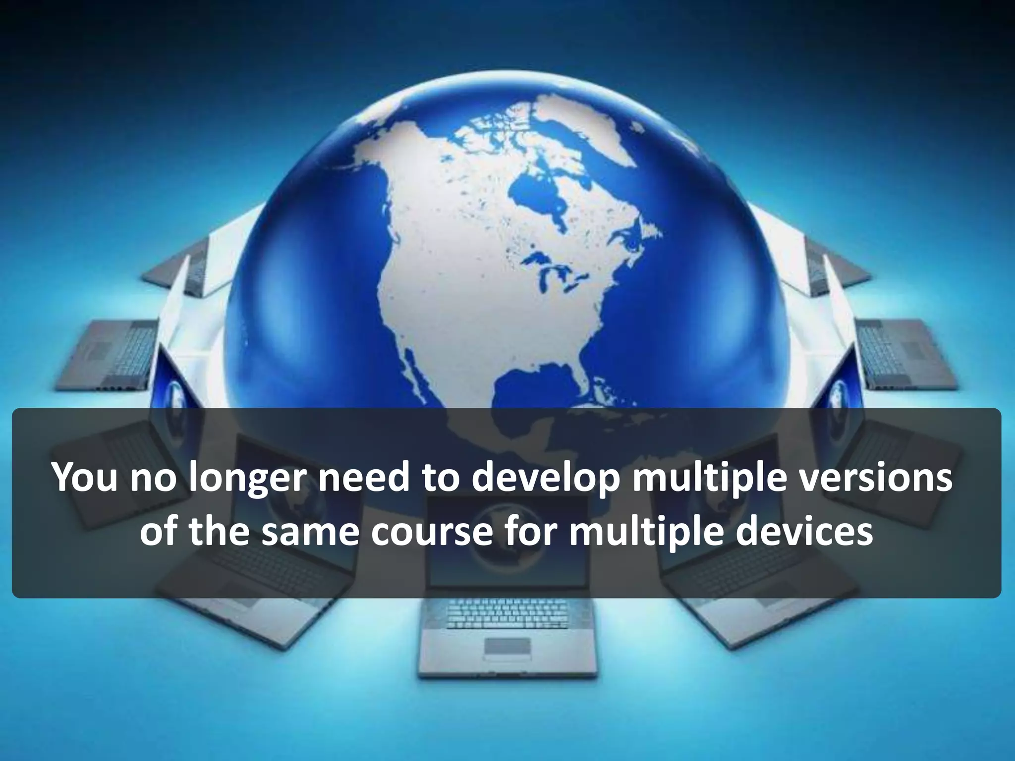 You no longer need to develop multiple versions
of the same course for multiple devices
 