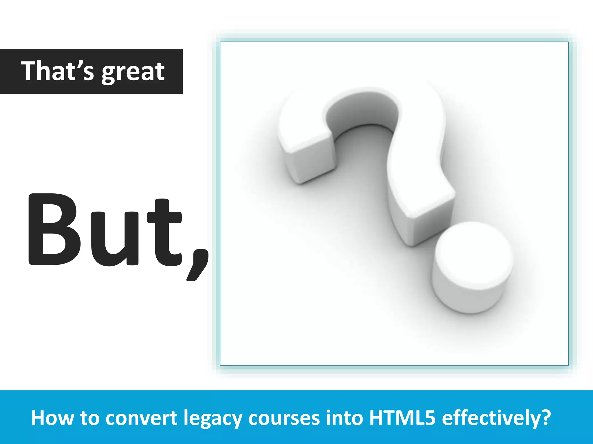 How to convert legacy courses into HTML5 effectively?
That’s great
But,
 