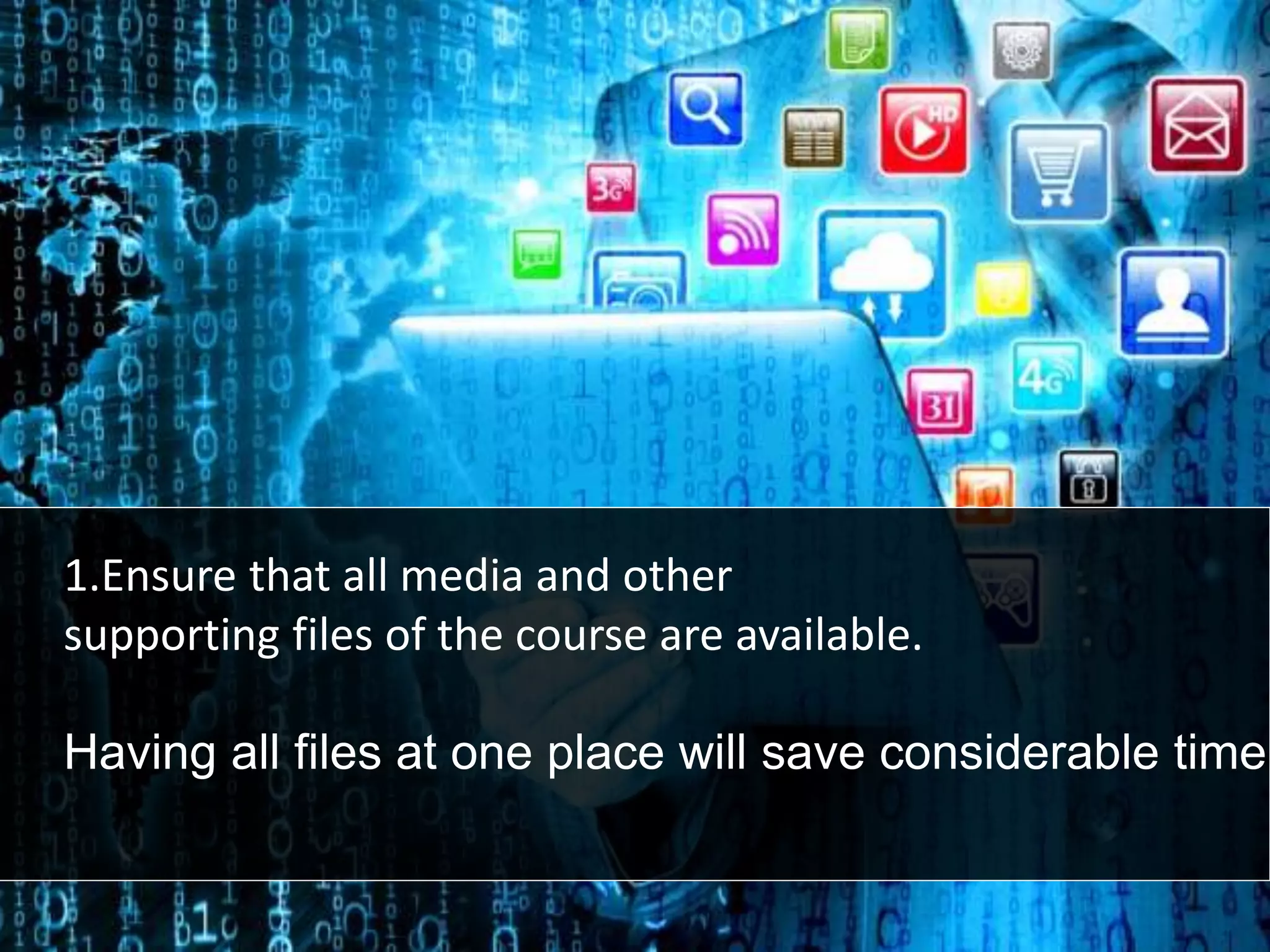 1.Ensure that all media and other
supporting files of the course are available.
Having all files at one place will save considerable time.
 