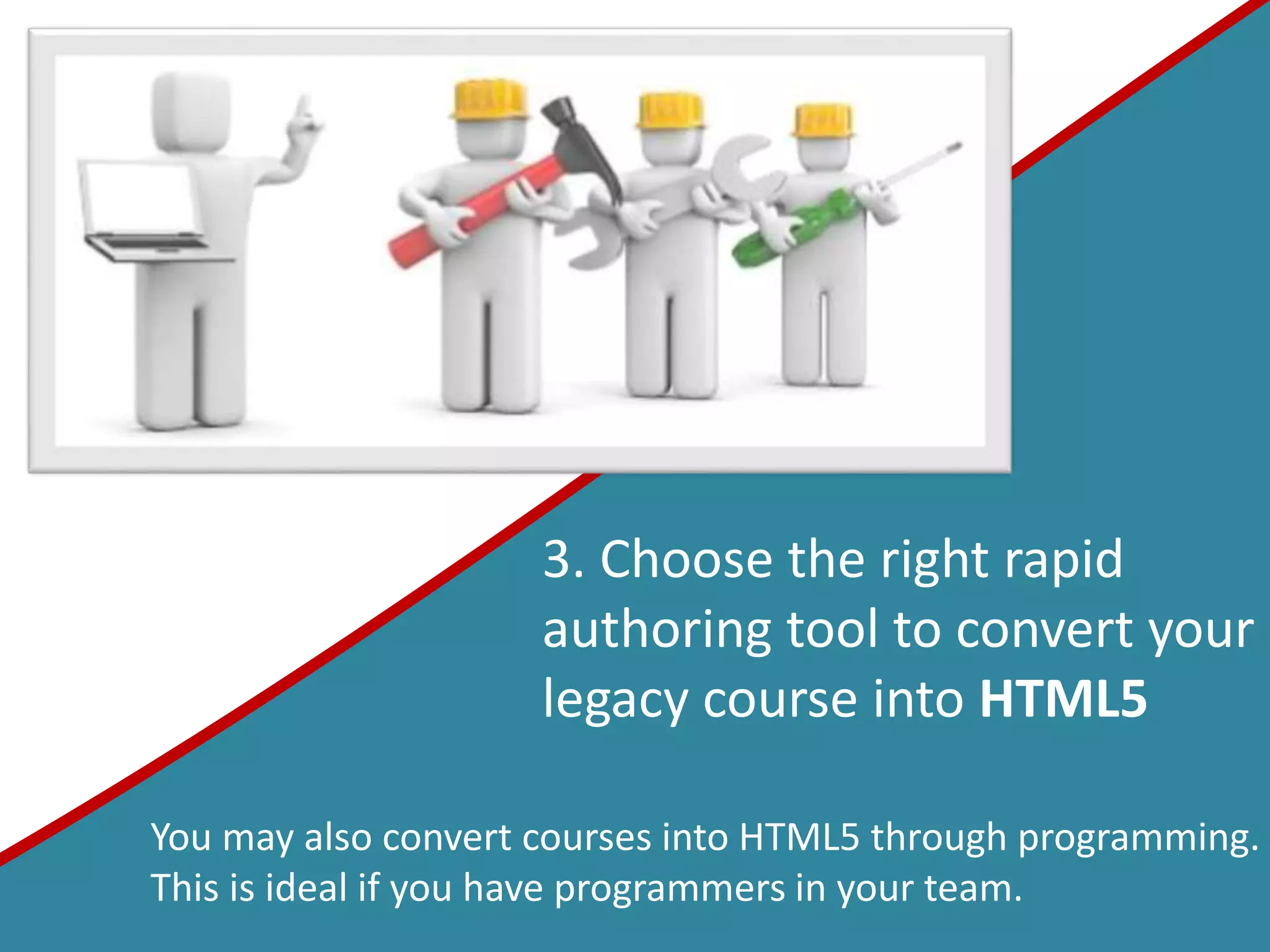 3. Choose the right rapid
authoring tool to convert your
legacy course into HTML5
You may also convert courses into HTML5 through programming.
This is ideal if you have programmers in your team.
 